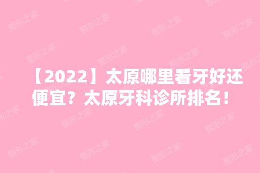 【2024】太原哪里看牙好还便宜？太原牙科诊所排名！