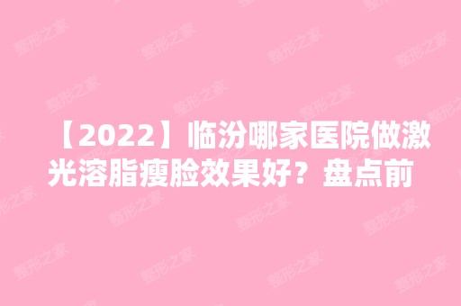 【2024】临汾哪家医院做激光溶脂瘦脸效果好？盘点前三排行榜!临汾中心医院、临汾市