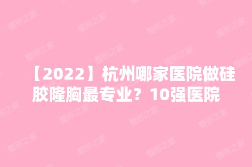 【2024】杭州哪家医院做硅胶隆胸哪家好？10强医院口碑特色各不同~价格收费合理！