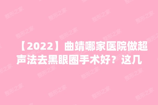 【2024】曲靖哪家医院做超声法去黑眼圈手术好？这几家预约量高口碑好_价格透明！