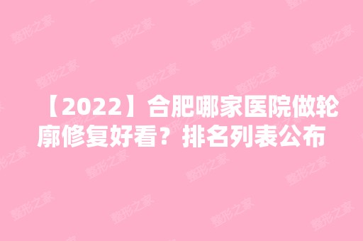 【2024】合肥哪家医院做轮廓修复好看？排名列表公布!除天鹅湖还有王海彬、淑美等可