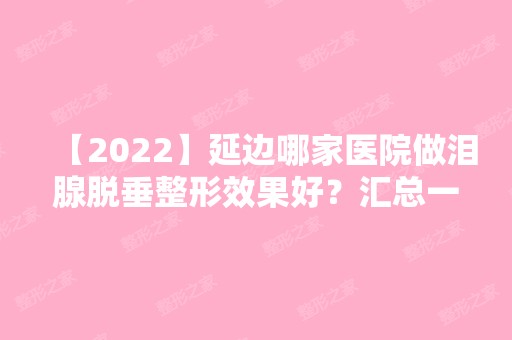 【2024】延边哪家医院做泪腺脱垂整形效果好？汇总一份口碑医院排行榜前五点评!价格