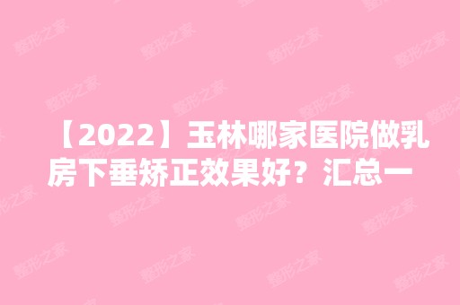 【2024】玉林哪家医院做乳房下垂矫正效果好？汇总一份口碑医院排行榜前五点评!价格