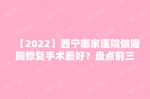 【2024】西宁哪家医院做隆胸修复手术比较好？盘点前三排行榜!西宁恒生骨伤专科医院、