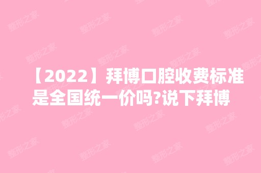 【2024】拜博口腔收费标准是全国统一价吗?说下拜博种植牙1颗多少钱