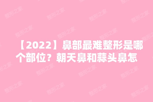 【2024】鼻部难整形是哪个部位？朝天鼻和蒜头鼻怎么矫正？附价格表