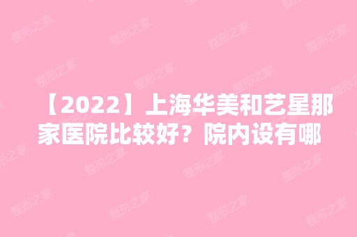 【2024】上海华美和艺星那家医院比较好？院内设有哪些项目呢？戳进来看案例