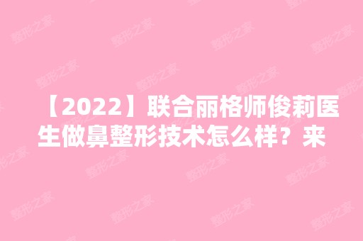 【2024】联合丽格师俊莉医生做鼻整形技术怎么样？来看详细介绍吧