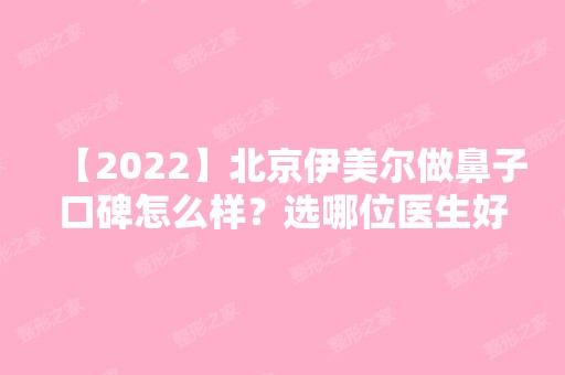 【2024】北京伊美尔做鼻子口碑怎么样？选哪位医生好？隆鼻案例公布