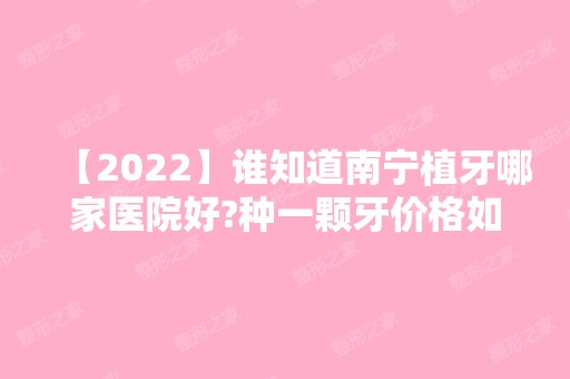 【2024】谁知道南宁植牙哪家医院好?种一颗牙价格如何?