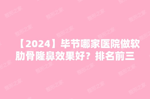 【2024】毕节哪家医院做软肋骨隆鼻效果好？排名前三博丽、利美康、都有资质