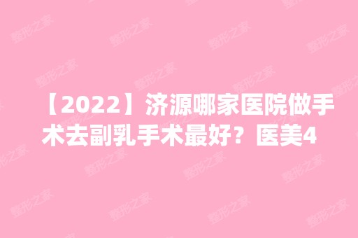 【2024】济源哪家医院做手术去副乳手术比较好？医美4强全新阵容一一介绍_整形价格查询