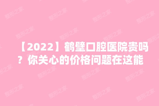 【2024】鹤壁口腔医院贵吗？你关心的价格问题在这能找到答案