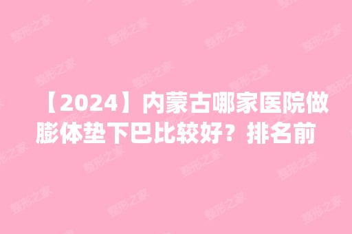 【2024】内蒙古哪家医院做膨体垫下巴比较好？排名前五医院评点_附手术价格查询！