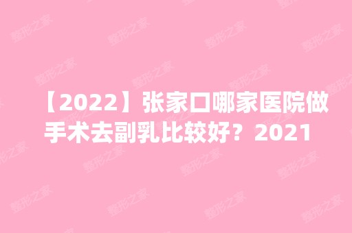 【2024】张家口哪家医院做手术去副乳比较好？2024排行榜前五这几家都有资质_含张家口