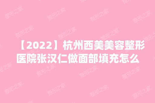 【2024】杭州西美美容整形医院张汉仁做面部填充怎么样？附医生简介|面部填充案例及