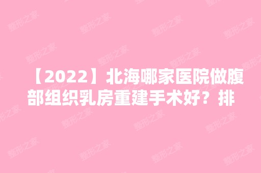 【2024】北海哪家医院做腹部组织乳房重建手术好？排行榜美秀中禾、华美、李鑫等权威