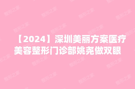 【2024】深圳美丽方案医疗美容整形门诊部姚尧做双眼皮怎么样？附医生简介|双眼皮案