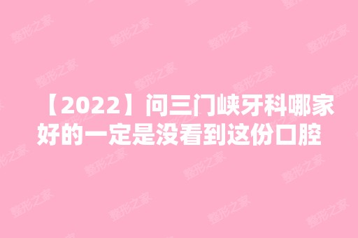 【2024】问三门峡牙科哪家好的一定是没看到这份口腔医院排名表