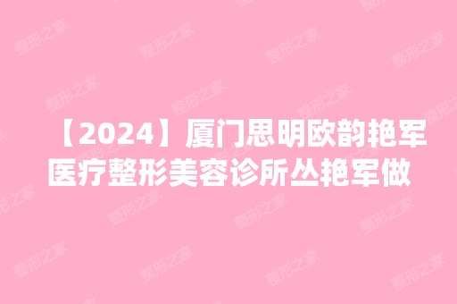 【2024】厦门思明欧韵艳军医疗整形美容诊所丛艳军做假体隆鼻怎么样？附医生简介|假