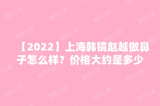 【2024】上海韩镜赵越做鼻子怎么样？价格大约是多少？