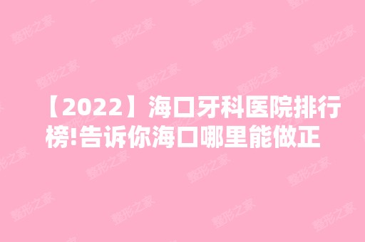 【2024】海口牙科医院排行榜!告诉你海口哪里能做正颌手术！