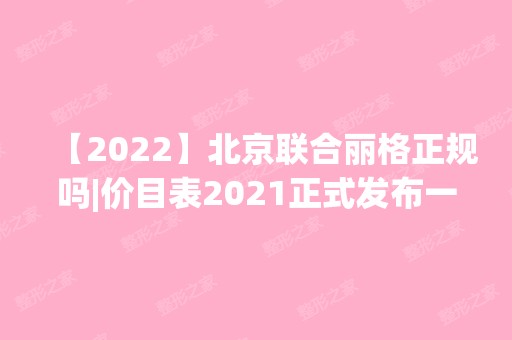 【2024】北京联合丽格正规吗|价目表2024正式发布一览