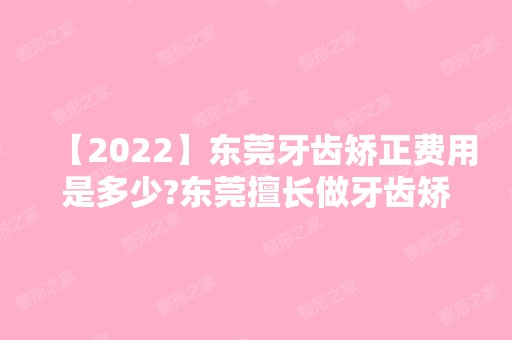 【2024】东莞牙齿矫正费用是多少?东莞擅长做牙齿矫正的牙科有谁