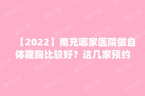 【2024】南充哪家医院做自体隆胸比较好？这几家预约量高口碑好_价格透明！