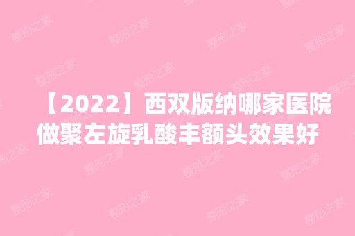 【2024】西双版纳哪家医院做聚左旋乳酸丰额头效果好？排行榜医院齐聚_赵医生、正光