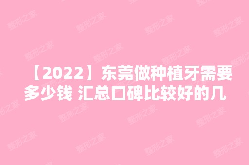 【2024】东莞做种植牙需要多少钱 汇总口碑比较好的几家口腔医院！