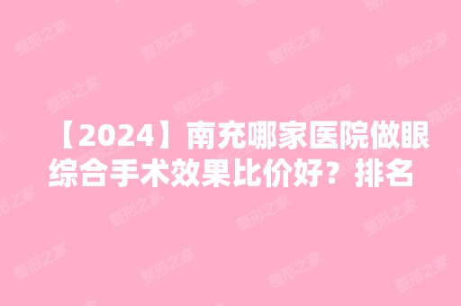 【2024】南充哪家医院做眼综合手术效果比价好？排名前十强口碑亮眼~送上案例及价格