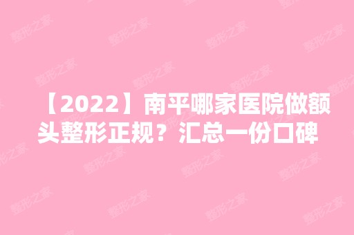 【2024】南平哪家医院做额头整形正规？汇总一份口碑医院排行榜前五点评!价格表全新