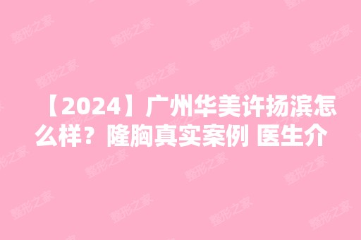 【2024】广州华美许扬滨怎么样？隆胸真实案例 医生介绍