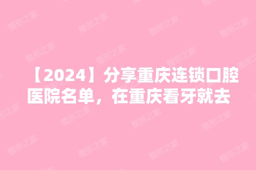 【2024】分享重庆连锁口腔医院名单，在重庆看牙就去连锁口腔！