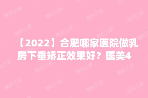 【2024】合肥哪家医院做乳房下垂矫正效果好？医美4强全新阵容一一介绍_整形价格查询