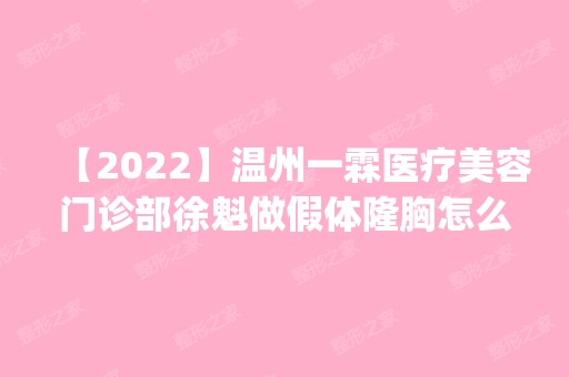 【2024】温州一霖医疗美容门诊部徐魁做假体隆胸怎么样？附医生简介|假体隆胸案例及