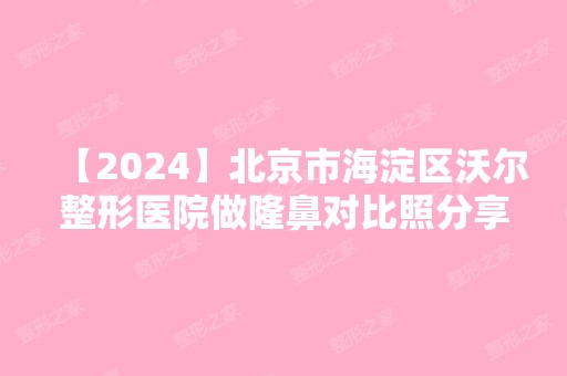 【2024】北京市海淀区沃尔整形医院做隆鼻对比照分享~