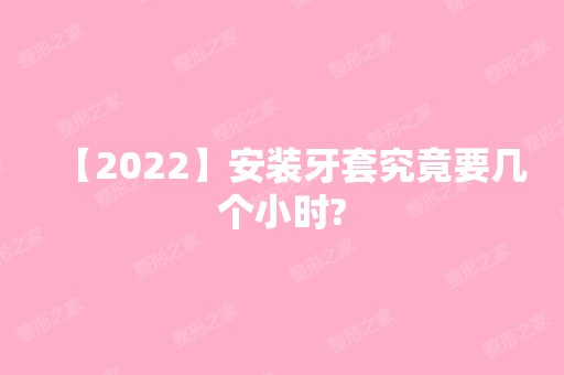 【2024】安装牙套究竟要几个小时?