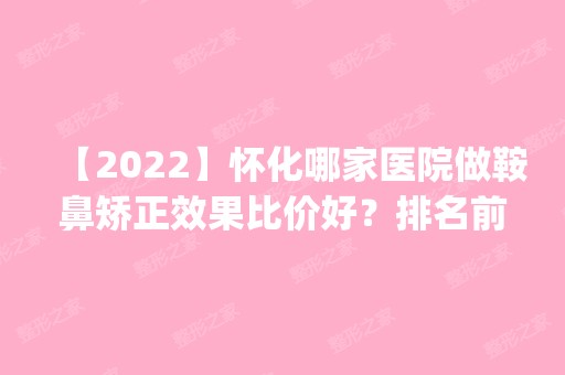 【2024】怀化哪家医院做鞍鼻矫正效果比价好？排名前三天资、慧智、韩美都有资质_专