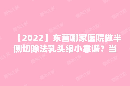 【2024】东营哪家医院做半侧切除法乳头缩小靠谱？当属东营市河口区人民医院、中亚、