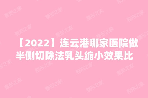 【2024】连云港哪家医院做半侧切除法乳头缩小效果比价好？排名前四医院汇总_附价格