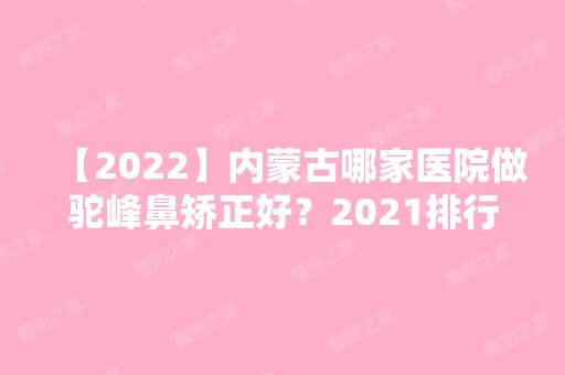 【2024】内蒙古哪家医院做驼峰鼻矫正好？2024排行前10医院盘点!个个都是口碑好且人气