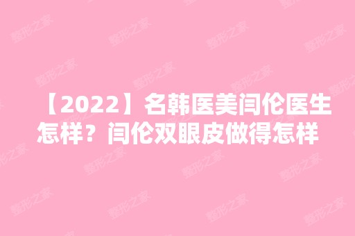 【2024】名韩医美闫伦医生怎样？闫伦双眼皮做得怎样？附案例图