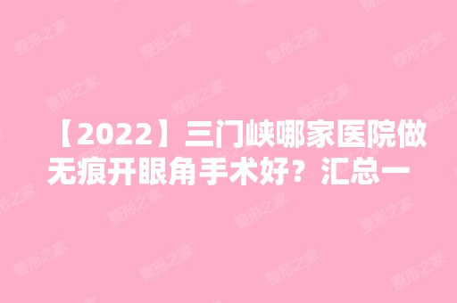 【2024】三门峡哪家医院做无痕开眼角手术好？汇总一份口碑医院排行榜前五点评!价格