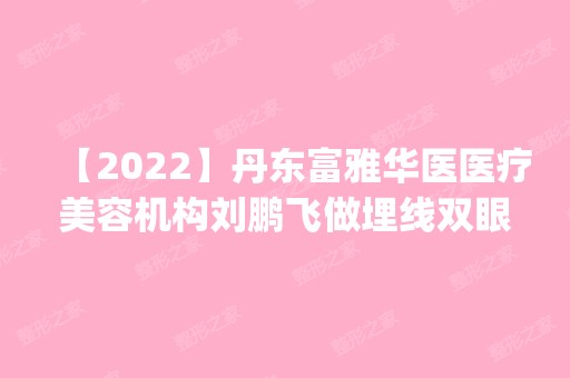 【2024】丹东富雅华医医疗美容机构刘鹏飞做埋线双眼皮怎么样？附医生简介|埋线双眼