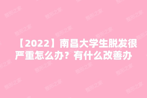 【2024】南昌大学生脱发很严重怎么办？有什么改善办法？一起了解一下！