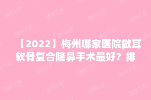 【2024】梅州哪家医院做耳软骨复合隆鼻手术比较好？排名前五医院评点_附手术价格查询