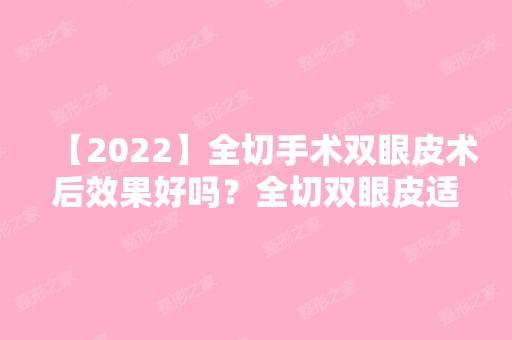 【2024】全切手术双眼皮术后效果好吗？全切双眼皮适宜人群分析！