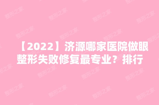 【2024】济源哪家医院做眼整形失败修复哪家好？排行名单有林华、林华、济源现代医院